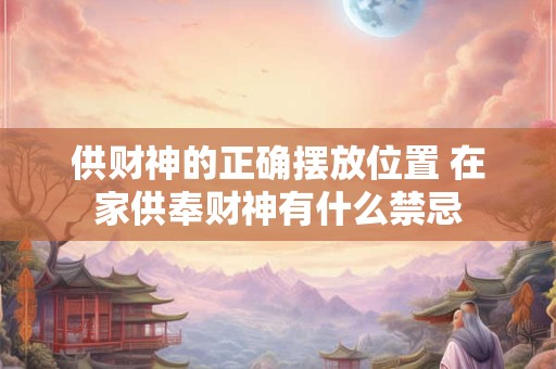 供财神的正确摆放位置 在家供奉财神有什么禁忌 供财神的正确摆放位置 在家供奉财神有什么禁忌