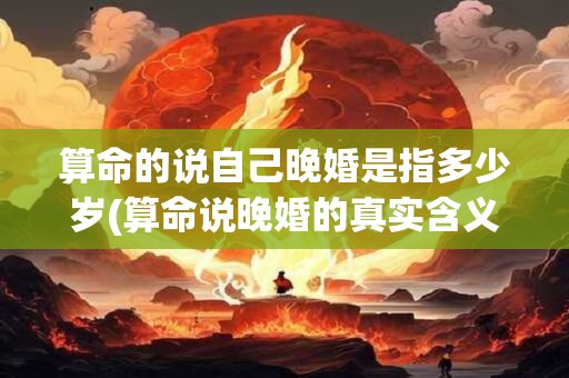 详细阅读:算命的说自己晚婚是指多少岁(算命说晚婚的真实含义) 算命的说自己晚婚是指多少岁(算命说晚婚的真实含义)