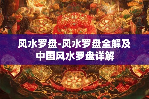 风水罗盘-风水罗盘全解及中国风水罗盘详解