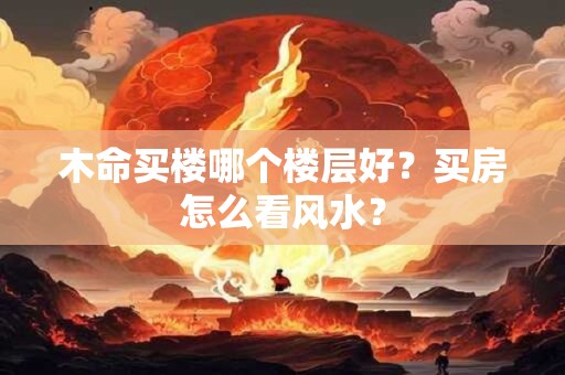 木命买楼哪个楼层好？买房怎么看风水？
