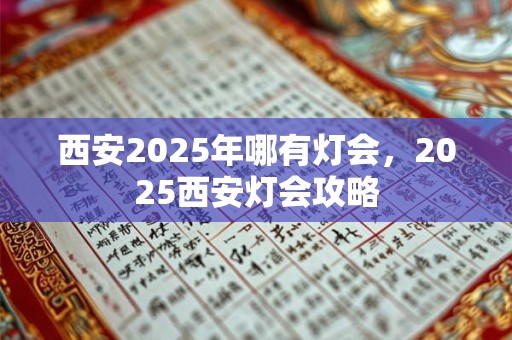 西安2025年哪有灯会，2025西安灯会攻略