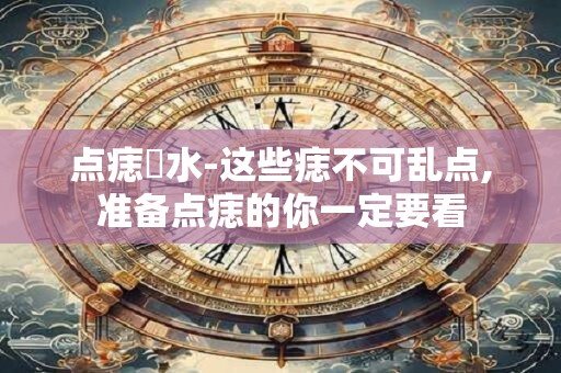 点痣風水-这些痣不可乱点,准备点痣的你一定要看