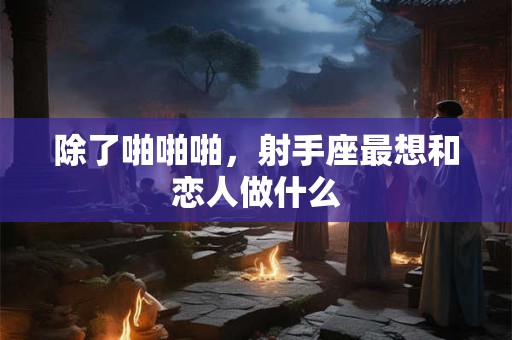 除了啪啪啪，射手座最想和恋人做什么