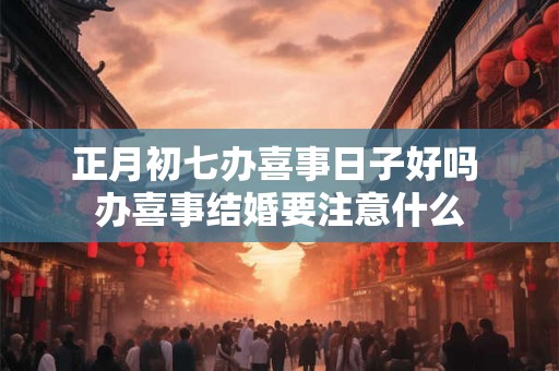 正月初七办喜事日子好吗 办喜事结婚要注意什么