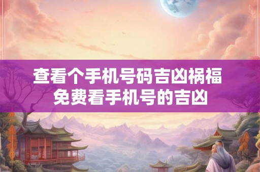 查看个手机号码吉凶祸福 免费看手机号的吉凶