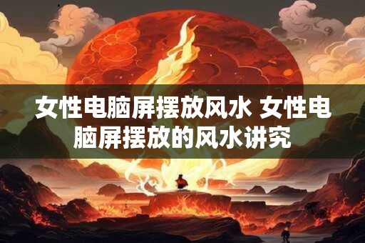 女性电脑屏摆放风水 女性电脑屏摆放的风水讲究