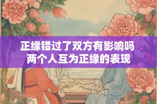 正缘错过了双方有影响吗 两个人互为正缘的表现 正缘错过了双方有影响吗 两个人互为正缘的表现