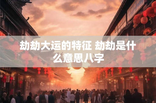 劫劫大运的特征 劫劫是什么意思八字