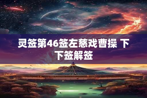 灵签第46签左慈戏曹操 下下签解签