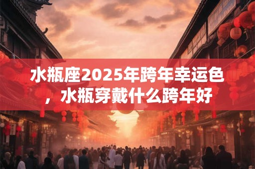 水瓶座2025年跨年幸运色，水瓶穿戴什么跨年好