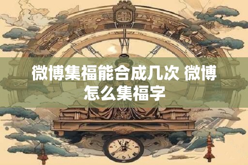 微博集福能合成几次 微博怎么集福字
