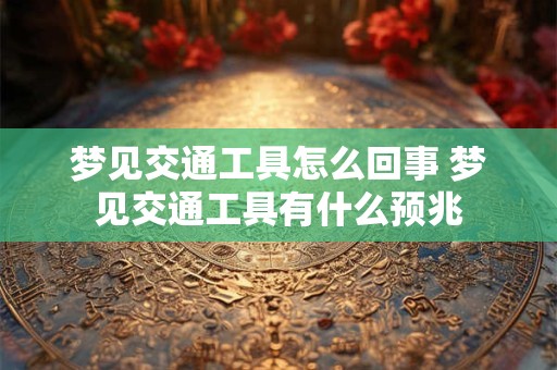 梦见交通工具怎么回事 梦见交通工具有什么预兆