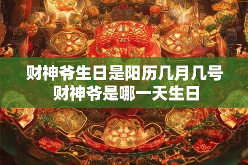 财神爷生日是阳历几月几号 财神爷是哪一天生日