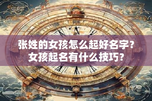 张姓的女孩怎么起好名字？女孩起名有什么技巧？