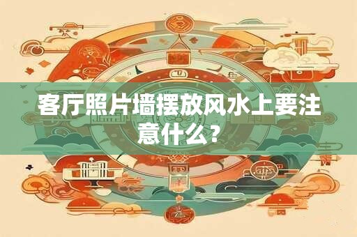 客厅照片墙摆放风水上要注意什么？