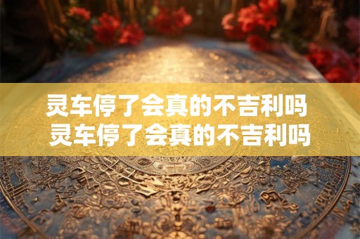 灵车停了会真的不吉利吗 灵车停了会真的不吉利吗