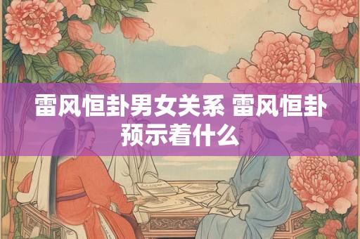 雷风恒卦男女关系 雷风恒卦预示着什么