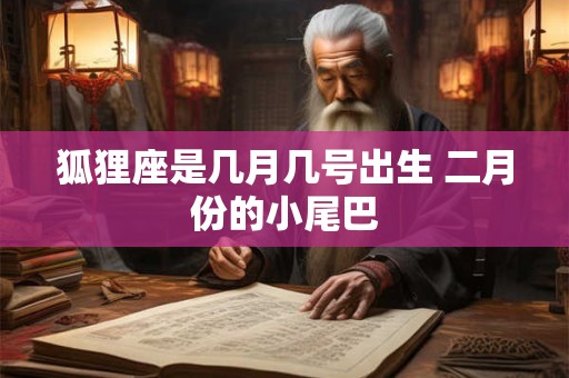 详细阅读:狐狸座是几月几号出生 二月份的小尾巴 狐狸座是几月几号出生 二月份的小尾巴
