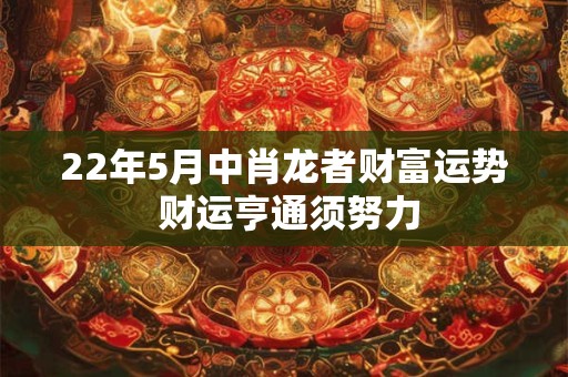 22年5月中肖龙者财富运势 财运亨通须努力