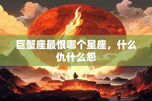 巨蟹座最恨哪个星座，什么仇什么怨