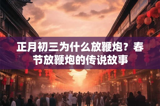 正月初三为什么放鞭炮？春节放鞭炮的传说故事