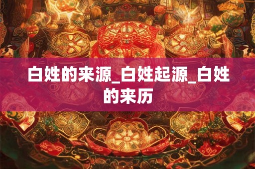 白姓的来源_白姓起源_白姓的来历