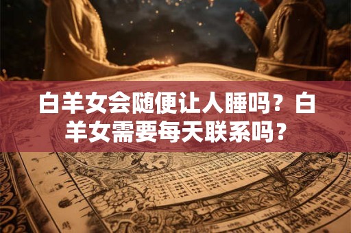 白羊女会随便让人睡吗？白羊女需要每天联系吗？