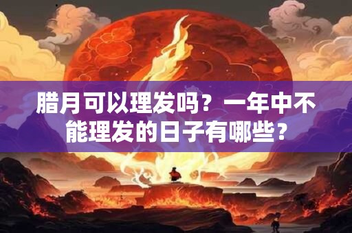 腊月可以理发吗？一年中不能理发的日子有哪些？