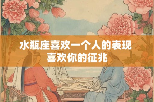 水瓶座喜欢一个人的表现 喜欢你的征兆