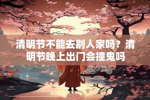 清明节不能去别人家吗？清明节晚上出门会撞鬼吗