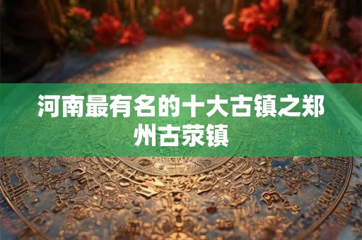 河南最有名的十大古镇之郑州古荥镇