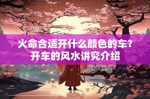 火命合适开什么颜色的车？开车的风水讲究介绍