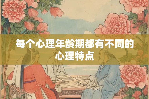 每个心理年龄期都有不同的心理特点