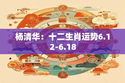 杨清华：十二生肖运势6.12-6.18