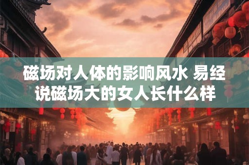 磁场对人体的影响风水 易经说磁场大的女人长什么样