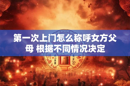 第一次上门怎么称呼女方父母 根据不同情况决定