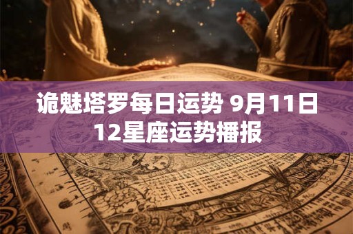 诡魅塔罗每日运势 9月11日12星座运势播报