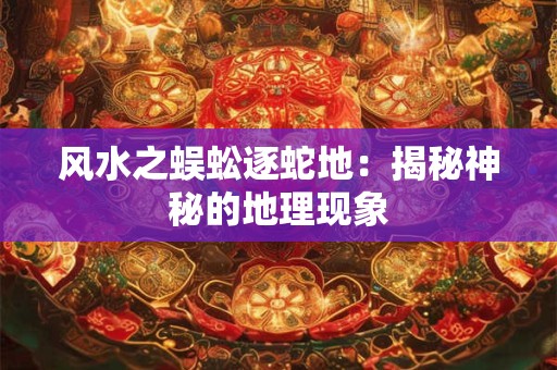 风水之蜈蚣逐蛇地：揭秘神秘的地理现象
