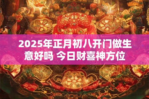 详细阅读:2025年正月初八开门做生意好吗 今日财喜神方位 2025年正月初八开门做生意好吗 今日财喜神方位