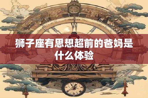 狮子座有思想超前的爸妈是什么体验