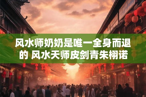 风水师奶奶是唯一全身而退的 风水天师皮剑青朱栩诺