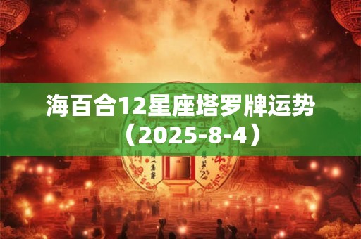 海百合12星座塔罗牌运势(2025-8-4) 海百合12星座塔罗牌运势(2025-8-4)