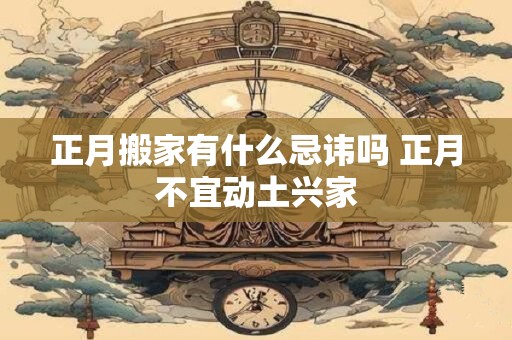 正月搬家有什么忌讳吗 正月不宜动土兴家