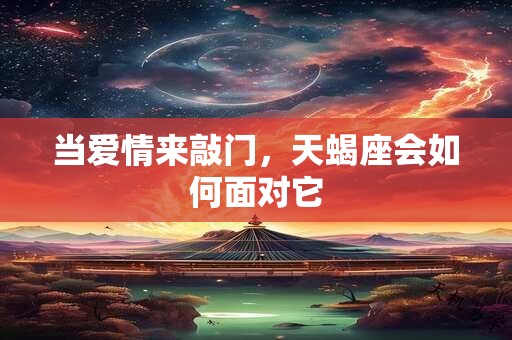 当爱情来敲门，天蝎座会如何面对它
