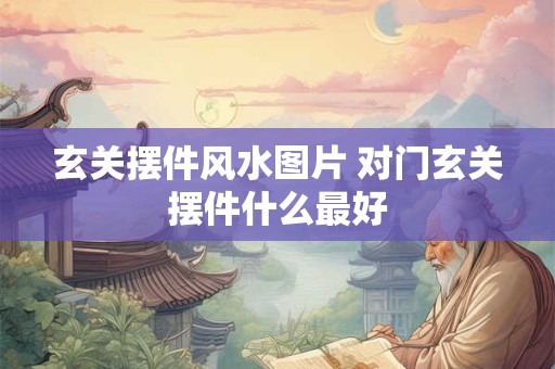 玄关摆件风水图片 对门玄关摆件什么最好