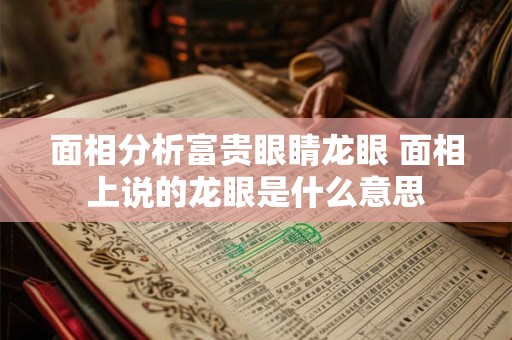 面相分析富贵眼睛龙眼 面相上说的龙眼是什么意思
