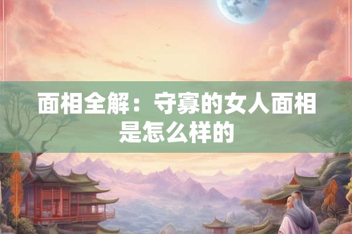 面相全解：守寡的女人面相是怎么样的