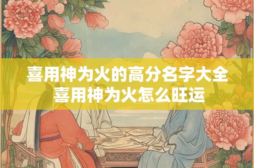 喜用神为火的高分名字大全 喜用神为火怎么旺运