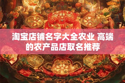 淘宝店铺名字大全农业 高端的农产品店取名推荐