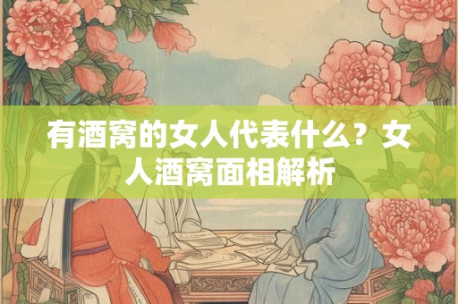 有酒窝的女人代表什么？女人酒窝面相解析